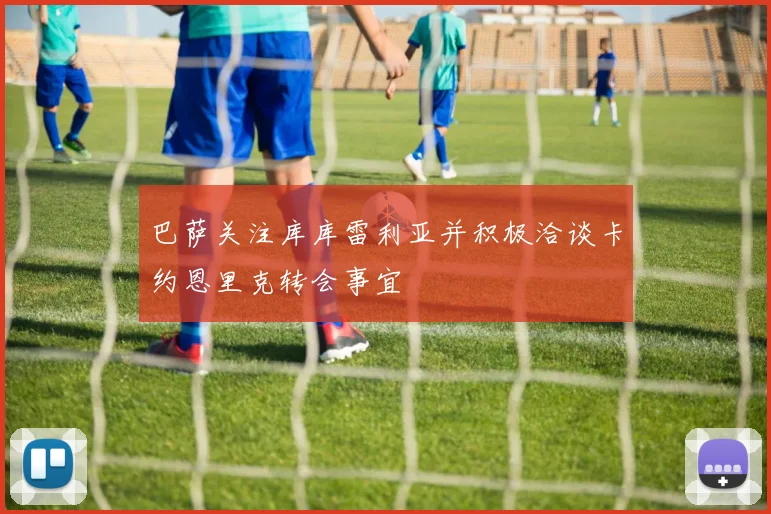 巴萨关注库库雷利亚并积极洽谈卡约恩里克转会事宜