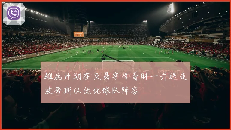 雄鹿计划在交易字母哥时一并送走波蒂斯以优化球队阵容