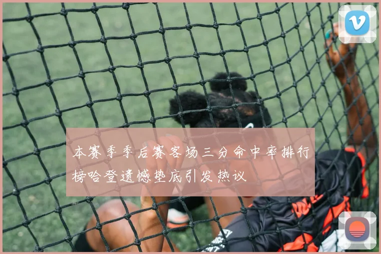 本赛季季后赛客场三分命中率排行榜哈登遗憾垫底引发热议