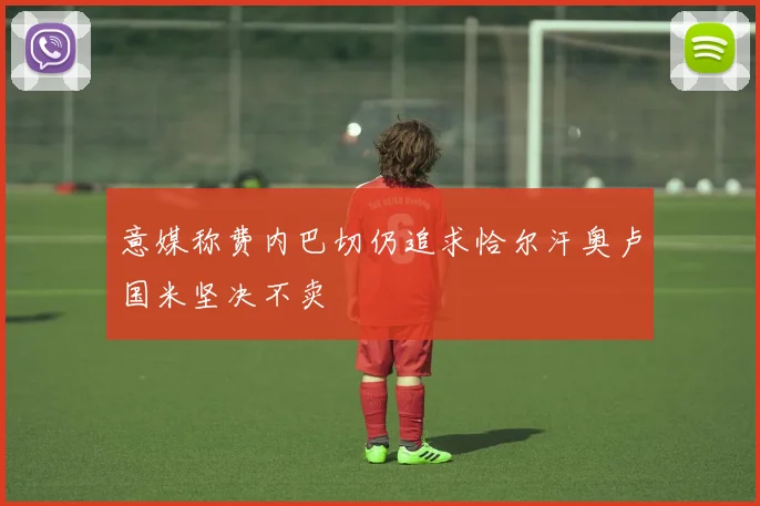 意媒称费内巴切仍追求恰尔汗奥卢国米坚决不卖