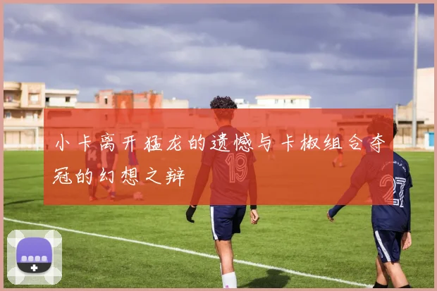 小卡离开猛龙的遗憾与卡椒组合夺冠的幻想之辩
