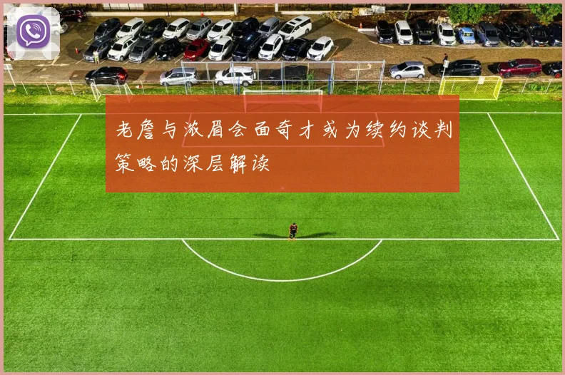 老詹与浓眉会面奇才或为续约谈判策略的深层解读