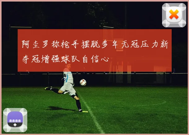 阿圭罗称枪手摆脱多年无冠压力新夺冠增强球队自信心