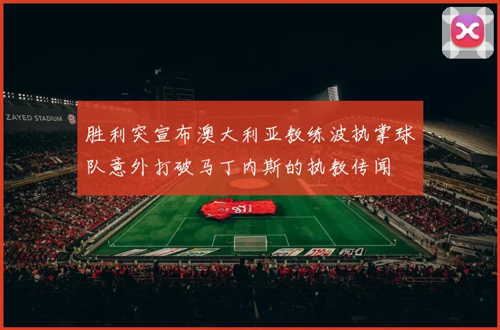 胜利突宣布澳大利亚教练波执掌球队意外打破马丁内斯的执教传闻