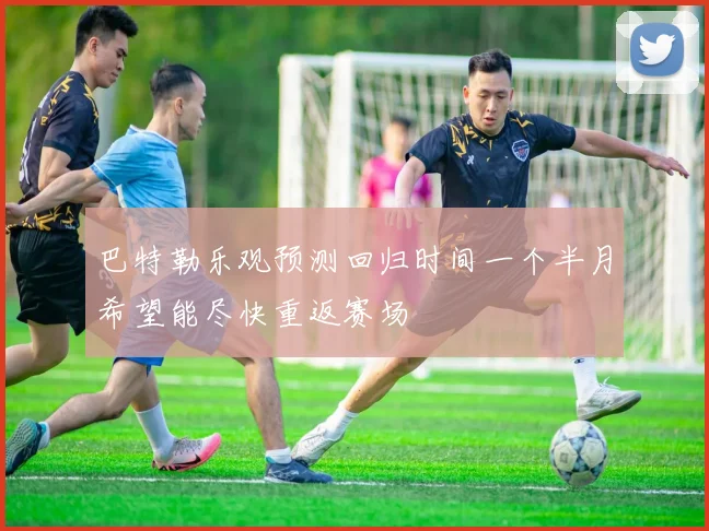 巴特勒乐观预测回归时间一个半月希望能尽快重返赛场