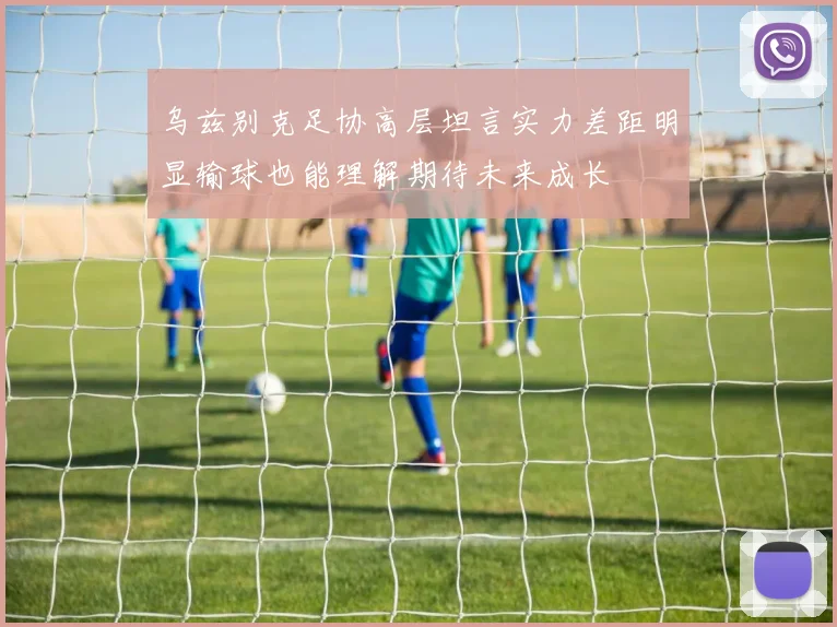 乌兹别克足协高层坦言实力差距明显输球也能理解期待未来成长