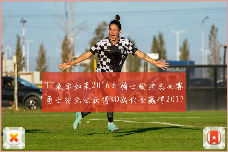 TT表示如果2016年骑士输掉总决赛勇士将无法获得KD我们会赢得2017和2018年总冠军