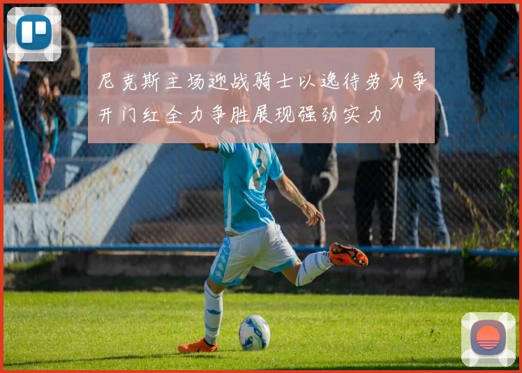 尼克斯主场迎战骑士以逸待劳力争开门红全力争胜展现强劲实力