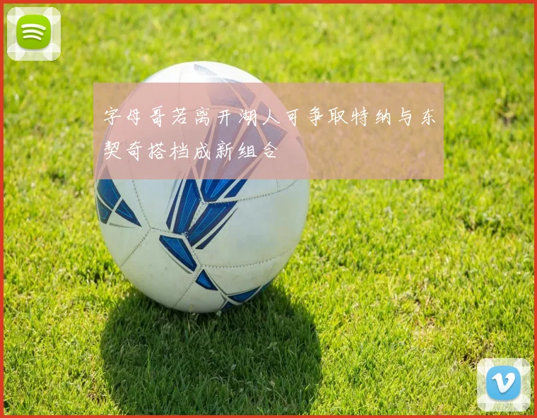 字母哥若离开湖人可争取特纳与东契奇搭档成新组合