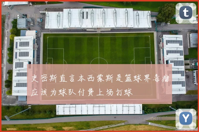 史密斯直言本西蒙斯是篮球界毒瘤应该为球队付费上场打球