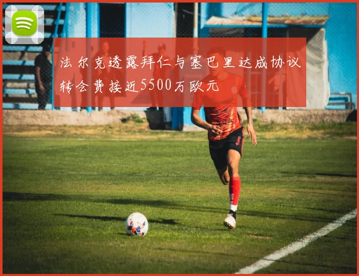 法尔克透露拜仁与塞巴里达成协议转会费接近5500万欧元