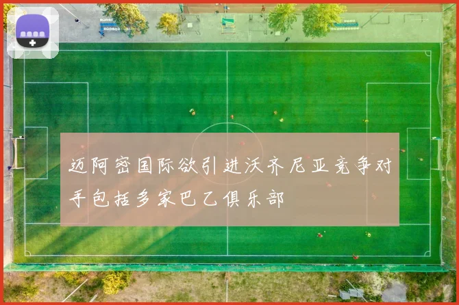 迈阿密国际欲引进沃齐尼亚竞争对手包括多家巴乙俱乐部